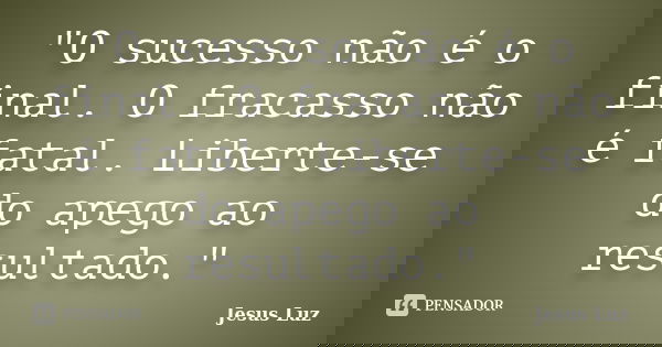 "O sucesso não é o final. O fracasso não é fatal. Liberte-se do apego ao resultado."... Frase de Jesus Luz.