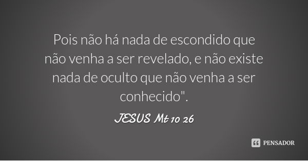 Pois não há nada de escondido que não venha a ser revelado, e não existe nada de oculto que não venha a ser conhecido".... Frase de JESUS Mt 10 26.