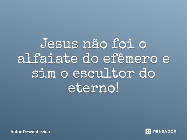 ⁠Jesus não foi o alfaiate do efêmero e sim o escultor do eterno!... Frase de Autor desconhecido.