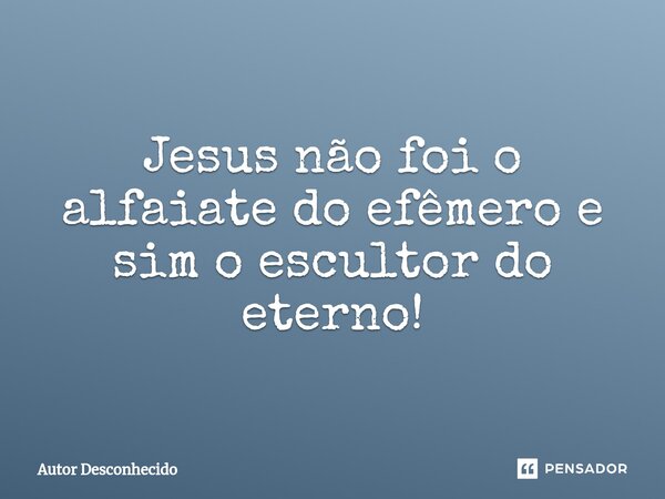 ⁠Jesus não foi o alfaiate do efêmero e sim o escultor do eterno!... Frase de Autor desconhecido.