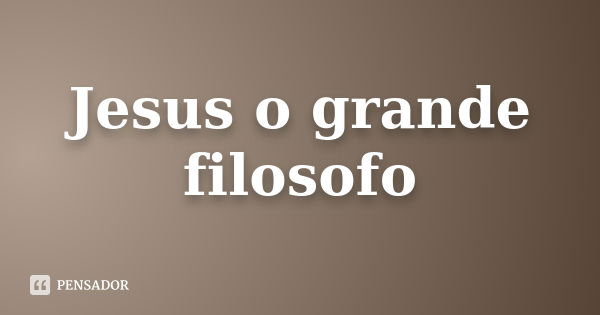 Jesus o grande filosofo