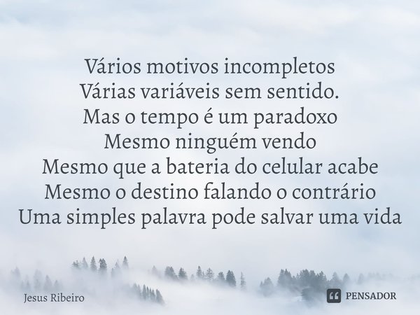 ⁠Vários motivos incompletos
Várias variáveis sem sentido.
Mas o tempo é um paradoxo
Mesmo ninguém vendo
Mesmo que a bateria do celular acabe
Mesmo o destino fal... Frase de Jesus Ribeiro.