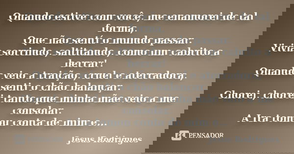 Quando estive com você, me enamorei de tal forma, Que não sentí o mundo passar. Vivia sorrindo, saltitando, como um cabrito a berrar! Quando veio a traição, cru... Frase de Jesus Rodrigues.