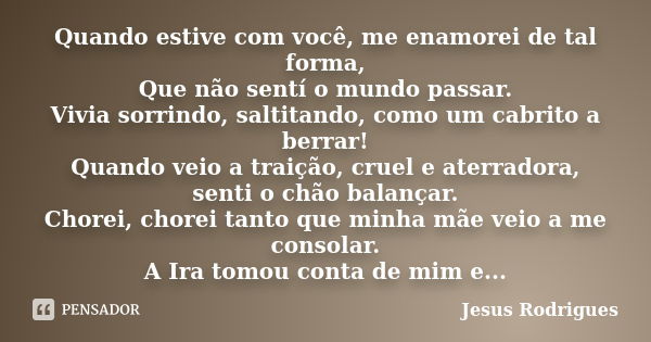 Quando estive com você, me enamorei de tal forma, Que não sentí o mundo passar. Vivia sorrindo, saltitando, como um cabrito a berrar! Quando veio a traição, cru... Frase de Jesus Rodrigues.