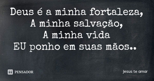 Deus é a minha fortaleza,
A minha salvação,
A minha vida
EU ponho em suas mãos..... Frase de Jesus te amar.