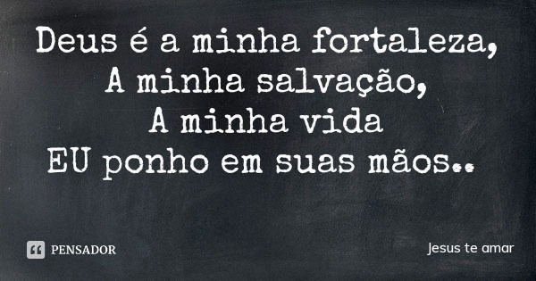 Deus é a minha fortaleza,
A minha salvação,
A minha vida
EU ponho em suas mãos..... Frase de Jesus te amar.