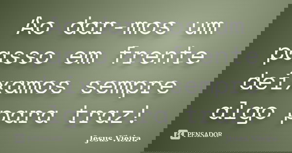 Ao dar-mos um passo em frente deixamos sempre algo para traz!... Frase de Jesus Vieira.