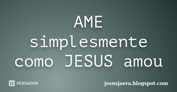 AME simplesmente como JESUS amou... Frase de jesusjaera.blogspot.com.
