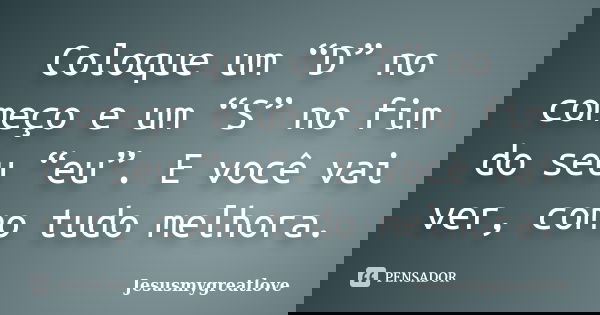 Coloque um “D” no começo e um “S” no fim do seu “eu”. E você vai ver, como tudo melhora.... Frase de Jesusmygreatlove.