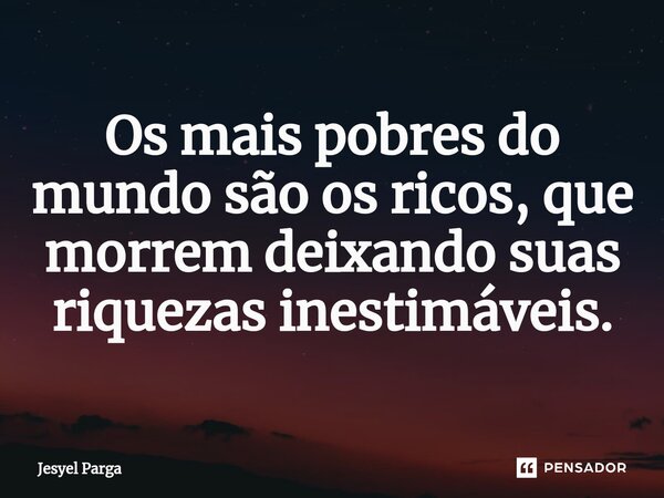 ⁠Os mais pobres do mundo são os ricos, que morrem deixando suas riquezas inestimáveis.... Frase de Jesyel Parga.