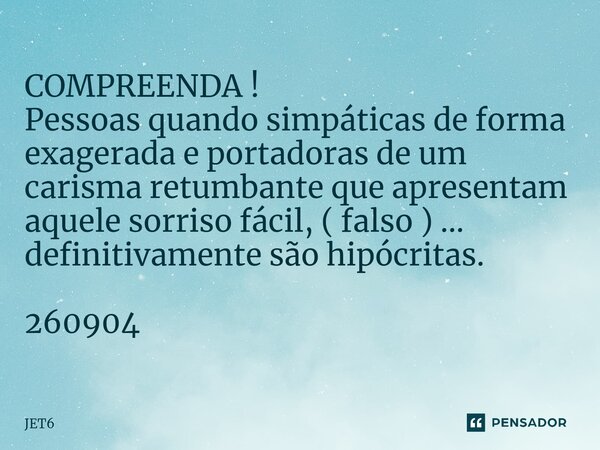 ⁠COMPREENDA ! Pessoas quando simpáticas de forma exagerada e portadoras de um carisma retumbante que apresentam aquele sorriso fácil, ( falso ) ... definitivame... Frase de JET6.