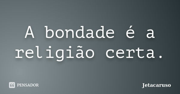 A bondade é a religião certa.... Frase de Jetacaruso.