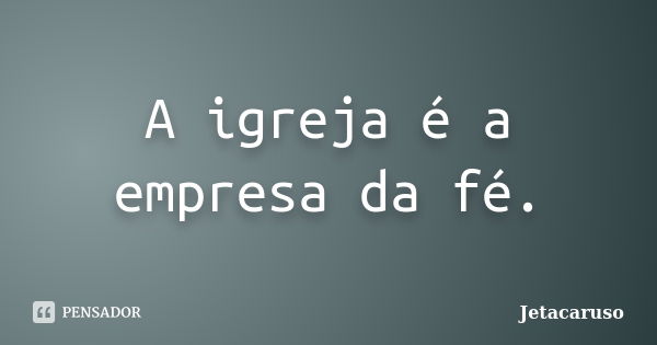 A igreja é a empresa da fé.... Frase de Jetacaruso.