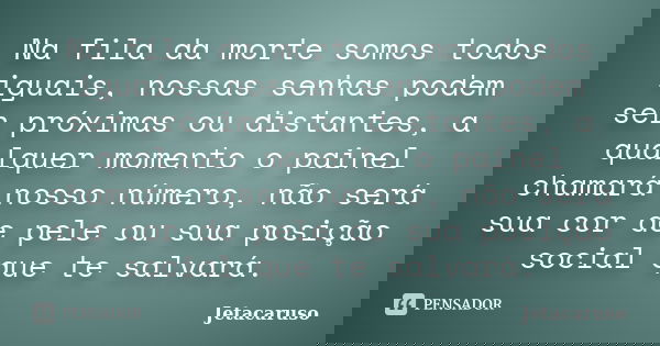 Na fila da morte somos todos iguais, nossas senhas podem ser próximas ou distantes, a qualquer momento o painel chamará nosso número, não será sua cor de pele o... Frase de Jetacaruso.