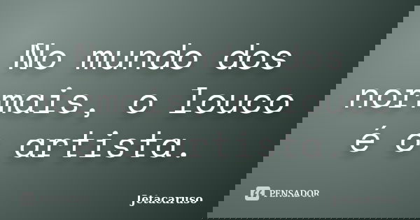 No mundo dos normais, o louco é o artista.... Frase de Jetacaruso.
