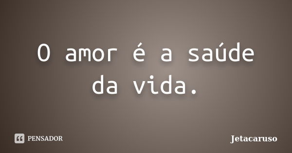 O amor é a saúde da vida.... Frase de Jetacaruso.