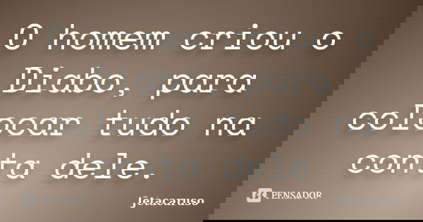 O homem criou o Diabo, para colocar tudo na conta dele.... Frase de Jetacaruso.