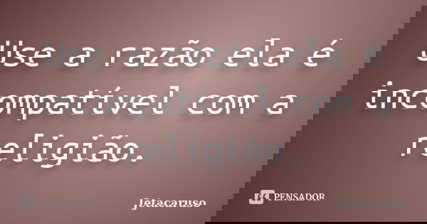 Use a razão ela é incompatível com a religião.... Frase de Jetacaruso.