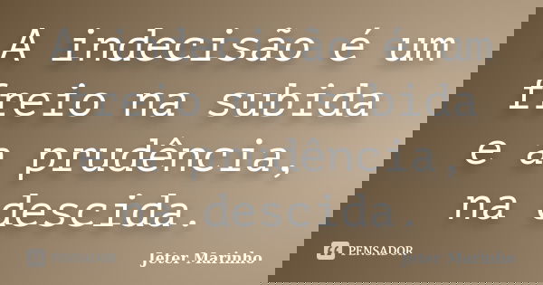 A indecisão é um freio na subida e a prudência, na descida.... Frase de Jeter Marinho.