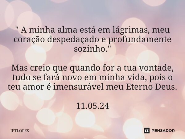 ⁠" A minha alma está em lágrimas, meu coração despedaçado e profundamente sozinho. " Mas creio que quando for a tua vontade, tudo se fará novo em minh... Frase de JETLOPES.