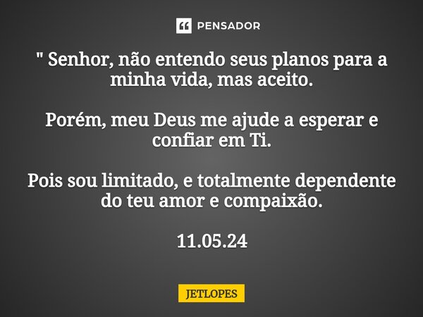 " Senhor, não entendo seus planos para a minha vida, mas aceito. Porém, meu Deus me ajude a esperar e confiar em Ti. Pois sou limitado, e totalmente depend... Frase de JETLOPES.