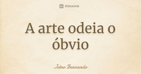 A arte odeia o óbvio... Frase de Jetro Bernardo.