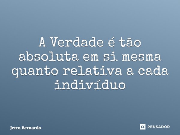 ⁠A Verdade é tão absoluta em si mesma quanto relativa a cada indivíduo... Frase de Jetro Bernardo.