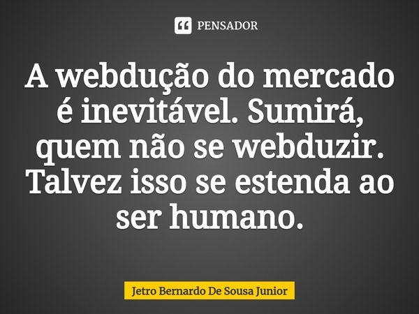 ⁠A webdução do mercado é inevitável. Sumirá, quem não se webduzir. Talvez isso se estenda ao ser humano.... Frase de Jetro Bernardo De Sousa Junior.