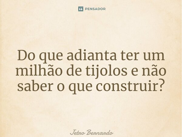 ⁠Do que adianta ter um milhão de tijolos e não saber o que construir?... Frase de Jetro Bernardo.
