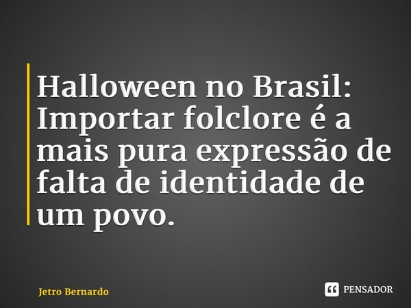 ⁠Halloween no Brasil: Importar folclore é a mais pura expressão de falta de identidade de um povo.... Frase de Jetro Bernardo.