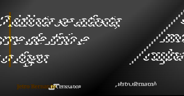 O idiota se afasta, morre de frio e culpa o fogo.... Frase de Jetro Bernardo.