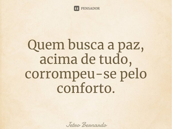 ⁠Quem busca a paz, acima de tudo, corrompeu-se pelo conforto.... Frase de Jetro Bernardo.