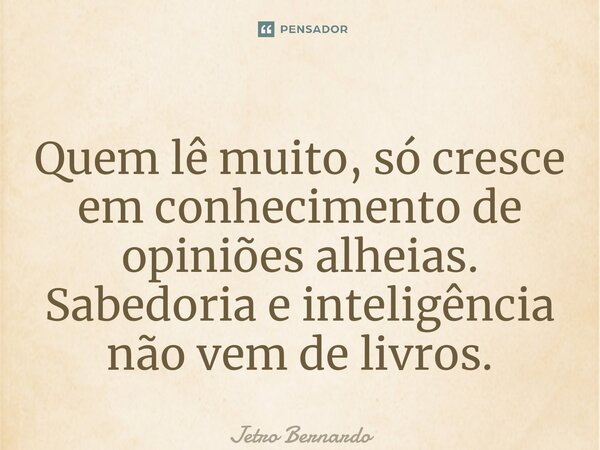 ⁠Quem lê muito, só cresce em conhecimento de opiniões alheias. Sabedoria e inteligência não vem de livros.... Frase de Jetro Bernardo.