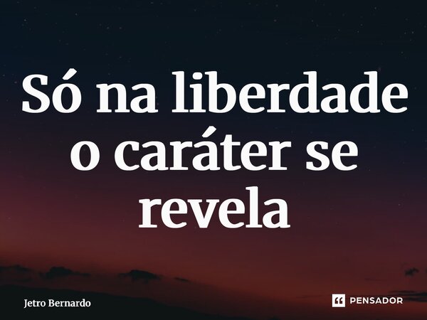 ⁠Só na liberdade o caráter se revela... Frase de Jetro Bernardo.