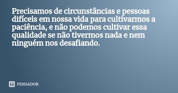 Precisamos de circunstâncias e pessoas difíceis em nossa vida para cultivarmos a paciência, e não podemos cultivar essa qualidade se não tivermos nada e nem nin... Frase de Jetsunma Tenzin Palmo.