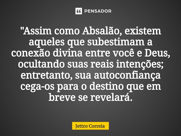 "Assim como Absalão, existem aqueles que subestimam a conexão divina entre você e Deus, ocultando suas reais intenções; entretanto, sua autoconfiança cega-... Frase de Jettro Correia.