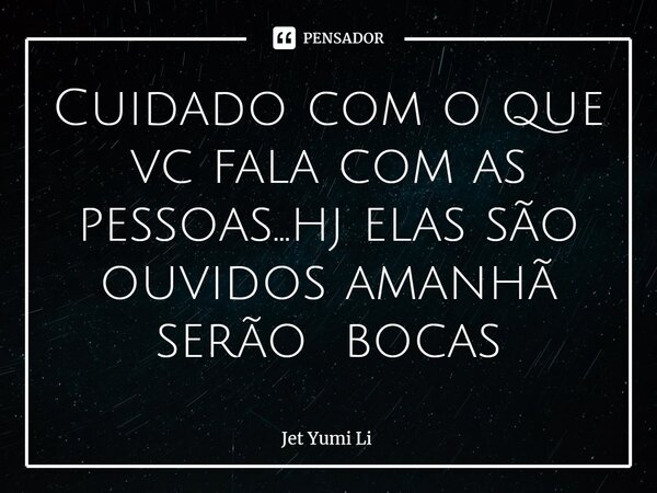⁠Cuidado com o que vc fala com as pessoas...hj elas são ouvidos amanhã serão bocas... Frase de Jet Yumi Li.