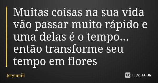 Muitas coisas na sua vida vão passar muito rápido e uma delas é o tempo... então transforme seu tempo em flores... Frase de Jetyumili.
