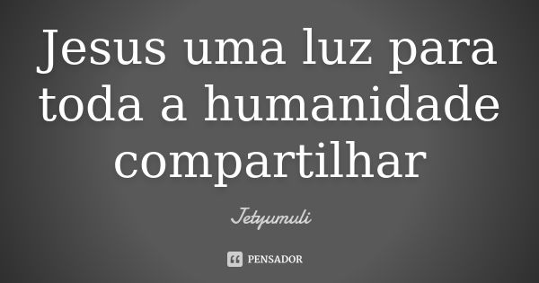 Jesus uma luz para toda a humanidade compartilhar... Frase de Jetyumuli.