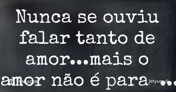 Nunca se ouviu falar tanto de amor...mais o amor não é para somente falar é para praticar... Frase de Jetyumuli.