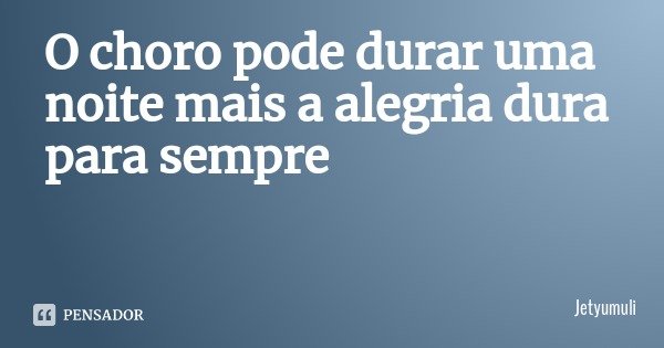 O choro pode durar uma noite mais a alegria dura para sempre... Frase de Jetyumuli.
