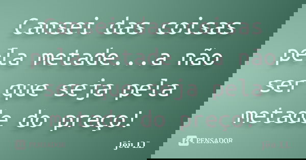 Cansei das coisas pela metade...a não ser que seja pela metade do preço!... Frase de Jêu LL.