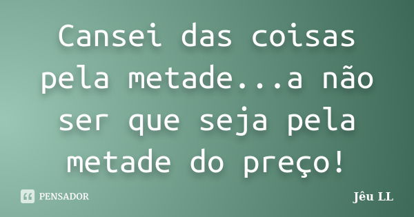 Cansei das coisas pela metade...a não ser que seja pela metade do preço!... Frase de Jêu LL.