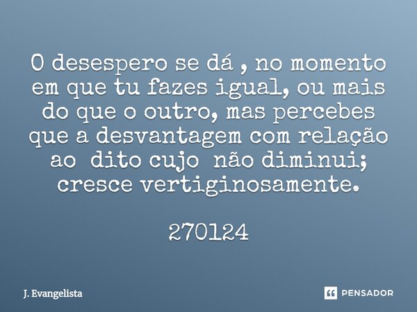 ⁠O desespero se dá , no momento em que tu fazes igual, ou mais do que o outro, mas percebes que a desvantagem com relação ao dito cujo não diminui; cresce verti... Frase de J. Evangelista.