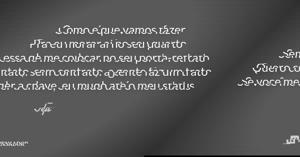 Como é que vamos fazer Pra eu morar aí no seu quarto Sem essa de me colocar no seu porta-retrato Quero contato, sem contrato, a gente faz um trato Se você me de... Frase de Jey.