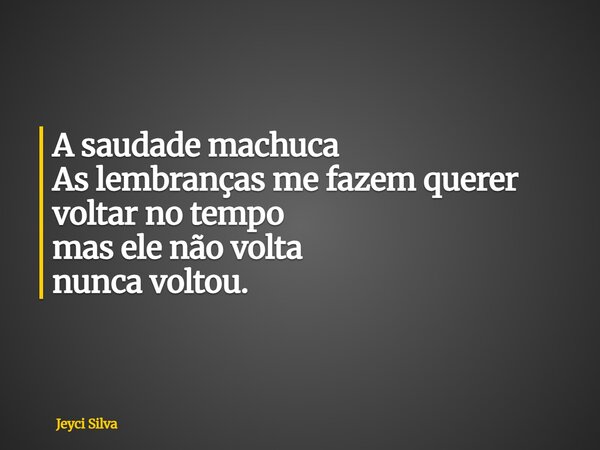 A saudade machuca As lembranças me fazem querer voltar no tempo mas ele não volta nunca voltou.... Frase de Jeyci Silva.