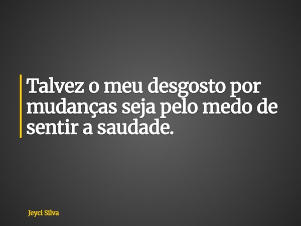 Talvez o meu desgosto por mudanças seja pelo medo de sentir a saudade.... Frase de Jeyci Silva.