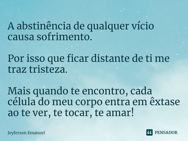 ⁠A abstinência de qualquer vício causa sofrimento. Por isso que ficar distante de ti me traz tristeza. Mais quando te encontro, cada célula do meu corpo entra e... Frase de Jeyferson Emanoel.