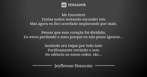 Me Encontrei Tantas noites tentando esconder isto Mas agora eu fico acordado implorando por mais. Pensar que esse coração foi dividido, Eu estou perdendo o sono... Frase de Jeyfferson Honorato.