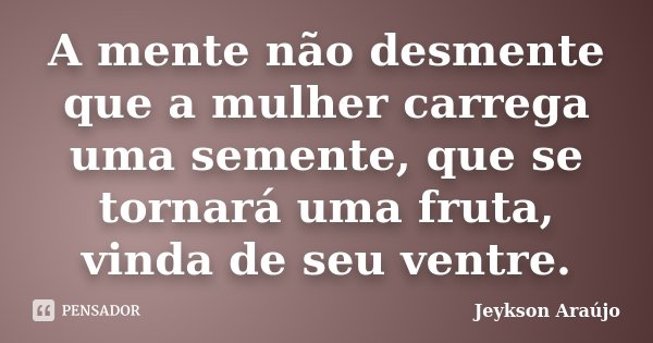 A mente não desmente que a mulher carrega uma semente, que se tornará uma fruta, vinda de seu ventre.... Frase de Jeykson Araújo.